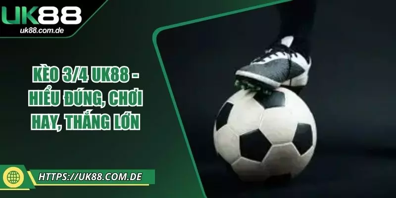 Kèo 3/4 UK88 - Hiểu Đúng, Chơi Hay, Thắng Lớn